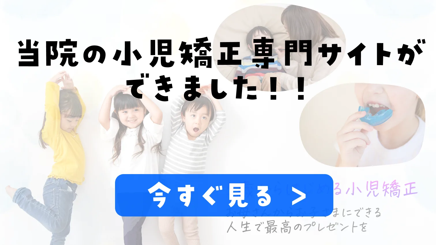 当院の小児矯正専門サイトができました!! 今すぐ見る